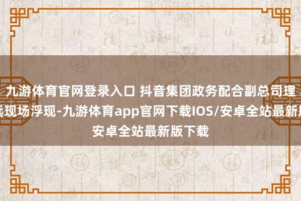 九游体育官网登录入口 抖音集团政务配合副总司理贾临远现场浮现-九游体育app官网下载IOS/安卓全站最新版下载