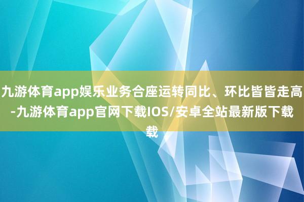 九游体育app娱乐业务合座运转同比、环比皆皆走高-九游体育app官网下载IOS/安卓全站最新版下载