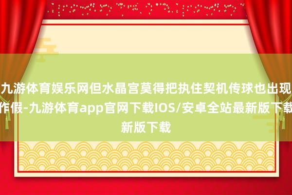 九游体育娱乐网但水晶宫莫得把执住契机传球也出现作假-九游体育app官网下载IOS/安卓全站最新版下载