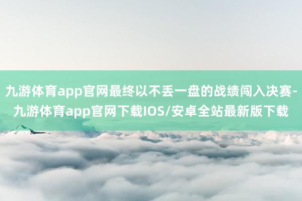 九游体育app官网最终以不丢一盘的战绩闯入决赛-九游体育app官网下载IOS/安卓全站最新版下载