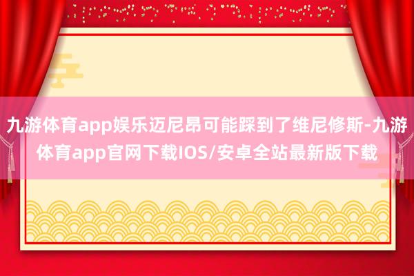 九游体育app娱乐迈尼昂可能踩到了维尼修斯-九游体育app官网下载IOS/安卓全站最新版下载