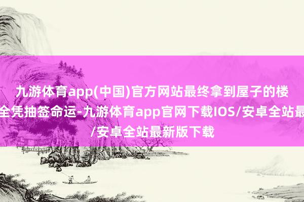 九游体育app(中国)官方网站　　最终拿到屋子的楼层、房号全凭抽签命运-九游体育app官网下载IOS/安卓全站最新版下载