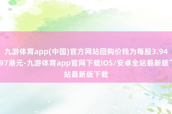 九游体育app(中国)官方网站回购价钱为每股3.94-3.97港元-九游体育app官网下载IOS/安卓全站最新版下载