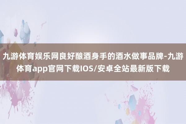 九游体育娱乐网良好酿酒身手的酒水做事品牌-九游体育app官网下载IOS/安卓全站最新版下载