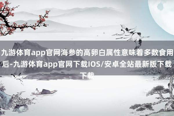 九游体育app官网海参的高卵白属性意味着多数食用后-九游体育app官网下载IOS/安卓全站最新版下载