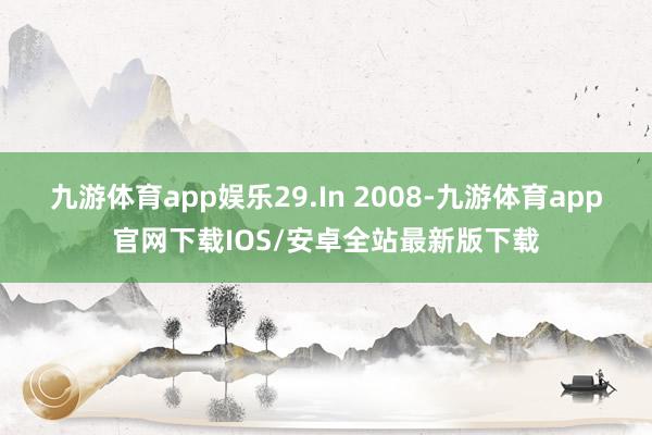 九游体育app娱乐29.In 2008-九游体育app官网下载IOS/安卓全站最新版下载