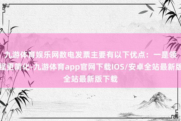 九游体育娱乐网　　数电发票主要有以下优点：一是领票历程更简化-九游体育app官网下载IOS/安卓全站最新版下载