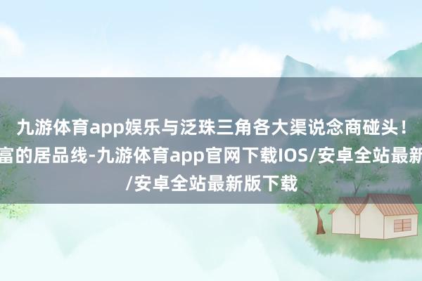 九游体育app娱乐与泛珠三角各大渠说念商碰头！展会丰富的居品线-九游体育app官网下载IOS/安卓全站最新版下载