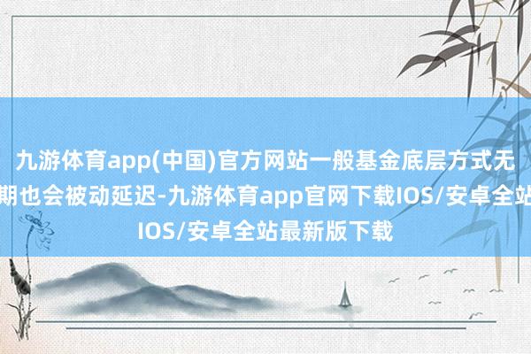 九游体育app(中国)官方网站一般基金底层方式无法退出存续期也会被动延迟-九游体育app官网下载IOS/安卓全站最新版下载