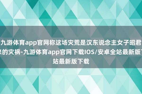 九游体育app官网称这场灾荒是汉东说念主女子昭君带来的灾祸-九游体育app官网下载IOS/安卓全站最新版下载