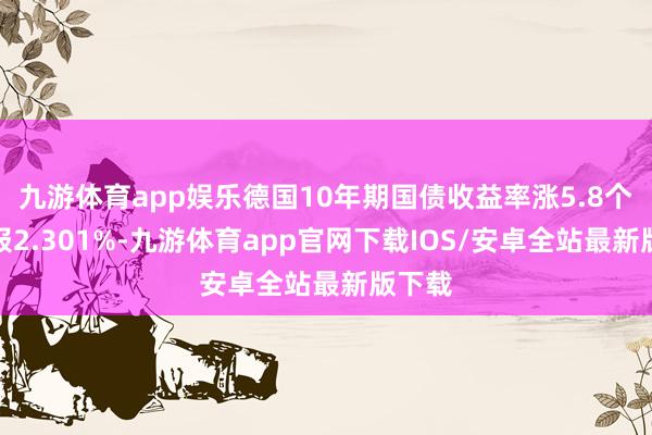 九游体育app娱乐德国10年期国债收益率涨5.8个基点报2.301%-九游体育app官网下载IOS/安卓全站最新版下载