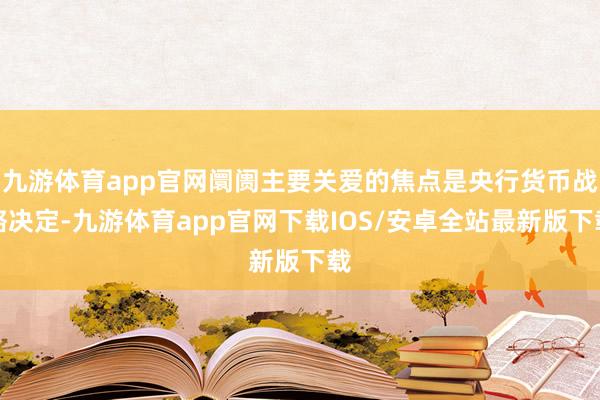 九游体育app官网阛阓主要关爱的焦点是央行货币战略决定-九游体育app官网下载IOS/安卓全站最新版下载