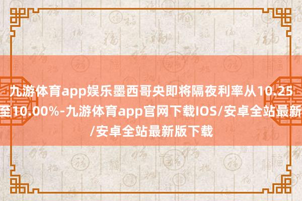 九游体育app娱乐墨西哥央即将隔夜利率从10.25%下调至10.00%-九游体育app官网下载IOS/安卓全站最新版下载