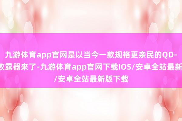 九游体育app官网是以当今一款规格更亲民的QD-OLED败露器来了-九游体育app官网下载IOS/安卓全站最新版下载