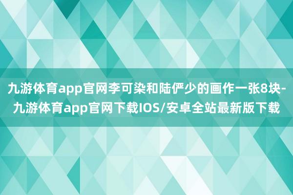 九游体育app官网李可染和陆俨少的画作一张8块-九游体育app官网下载IOS/安卓全站最新版下载