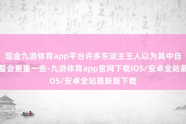 现金九游体育app平台许多东谈主王人以为其中自研芯片重量会更重一些-九游体育app官网下载IOS/安卓全站最新版下载