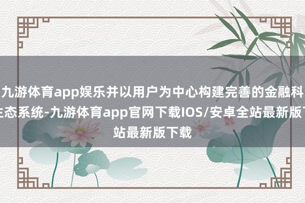 九游体育app娱乐并以用户为中心构建完善的金融科技生态系统-九游体育app官网下载IOS/安卓全站最新版下载