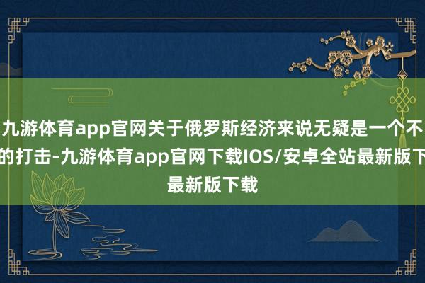 九游体育app官网关于俄罗斯经济来说无疑是一个不小的打击-九游体育app官网下载IOS/安卓全站最新版下载