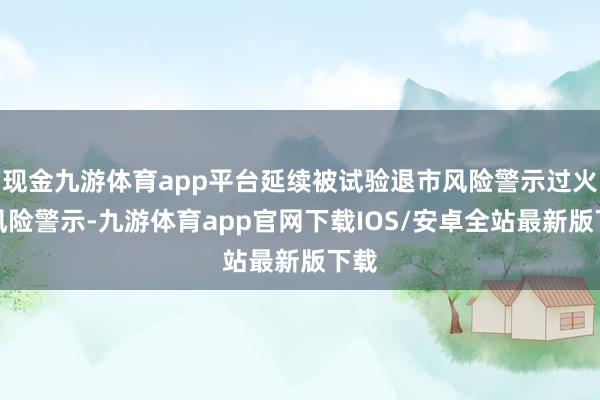 现金九游体育app平台延续被试验退市风险警示过火他风险警示-九游体育app官网下载IOS/安卓全站最新版下载