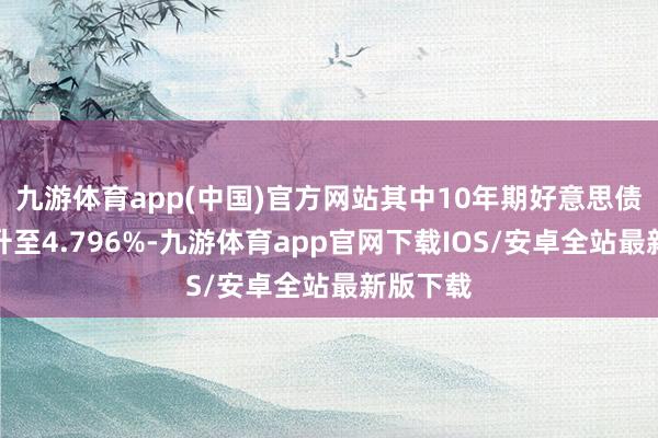 九游体育app(中国)官方网站其中10年期好意思债收益率升至4.796%-九游体育app官网下载IOS/安卓全站最新版下载