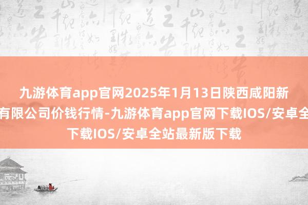 九游体育app官网2025年1月13日陕西咸阳新阳光农副产物有限公司价钱行情-九游体育app官网下载IOS/安卓全站最新版下载