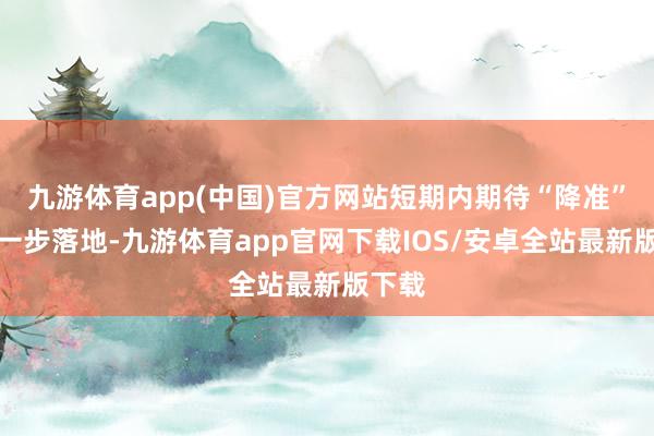 九游体育app(中国)官方网站短期内期待“降准”的进一步落地-九游体育app官网下载IOS/安卓全站最新版下载