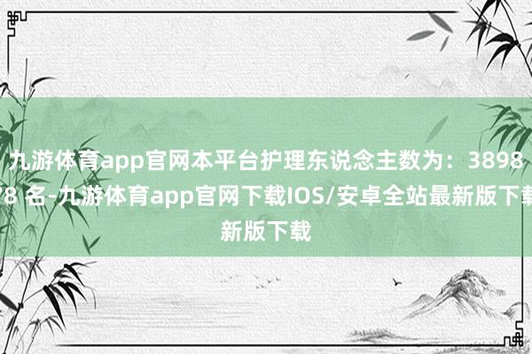 九游体育app官网本平台护理东说念主数为：389878 名-九游体育app官网下载IOS/安卓全站最新版下载