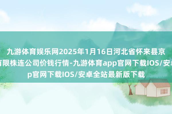 九游体育娱乐网2025年1月16日河北省怀来县京西果菜批发市集有限株连公司价钱行情-九游体育app官网下载IOS/安卓全站最新版下载