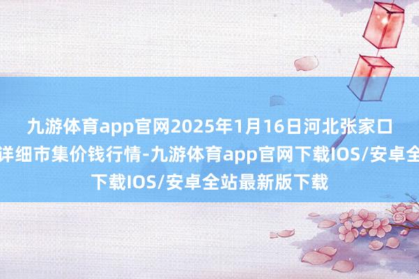 九游体育app官网2025年1月16日河北张家口市京北农居品详细市集价钱行情-九游体育app官网下载IOS/安卓全站最新版下载