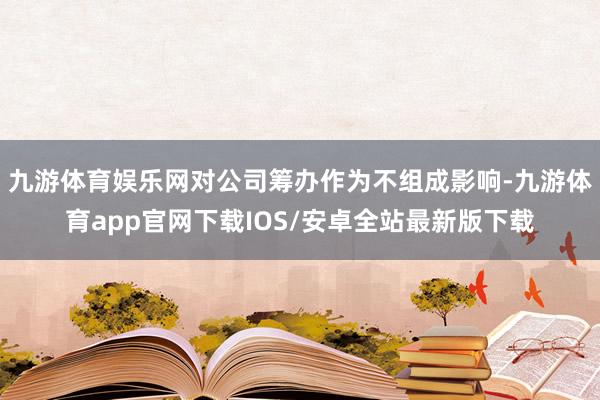 九游体育娱乐网对公司筹办作为不组成影响-九游体育app官网下载IOS/安卓全站最新版下载