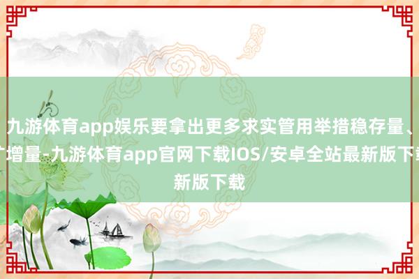 九游体育app娱乐要拿出更多求实管用举措稳存量、扩增量-九游体育app官网下载IOS/安卓全站最新版下载