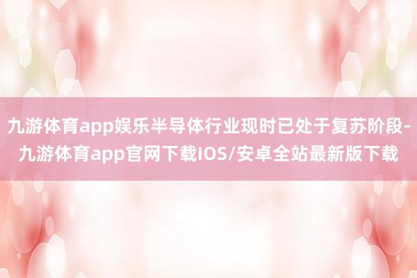 九游体育app娱乐半导体行业现时已处于复苏阶段-九游体育app官网下载IOS/安卓全站最新版下载