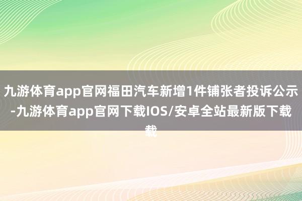 九游体育app官网福田汽车新增1件铺张者投诉公示-九游体育app官网下载IOS/安卓全站最新版下载